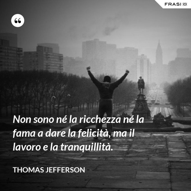 Non sono né la ricchezza né la fama a dare la felicità, ma il lavoro e la tranquillità. - Thomas Jefferson