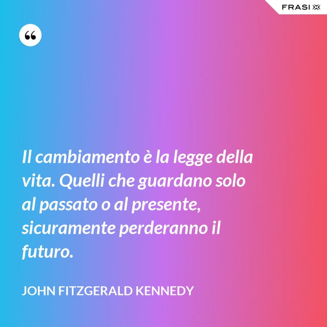 Il cambiamento è la legge della vita. Quelli che guardano solo al passato o al presente, sicuramente perderanno il futuro. - John Fitzgerald Kennedy