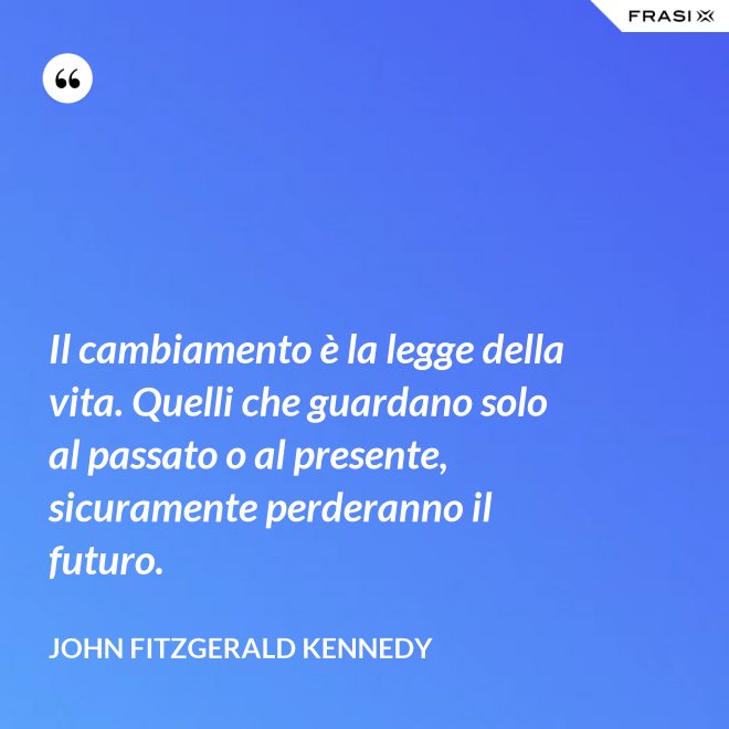 Il cambiamento è la legge della vita. Quelli che guardano solo al passato o al presente, sicuramente perderanno il futuro. - John Fitzgerald Kennedy