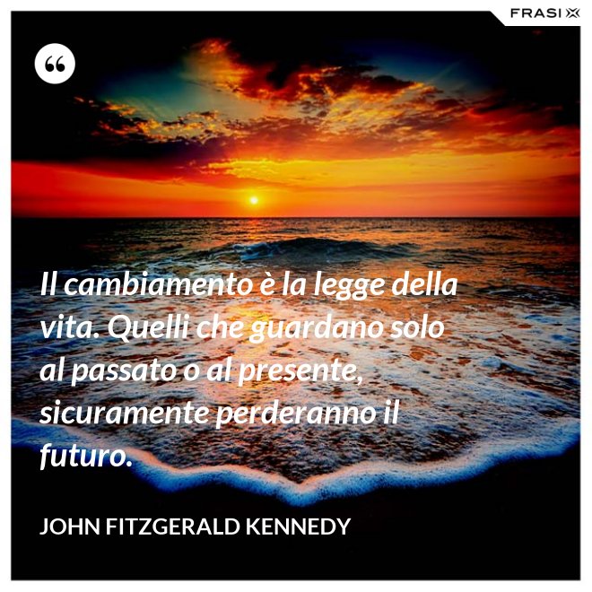 Il cambiamento è la legge della vita. Quelli che guardano solo al passato o al presente, sicuramente perderanno il futuro. - John Fitzgerald Kennedy