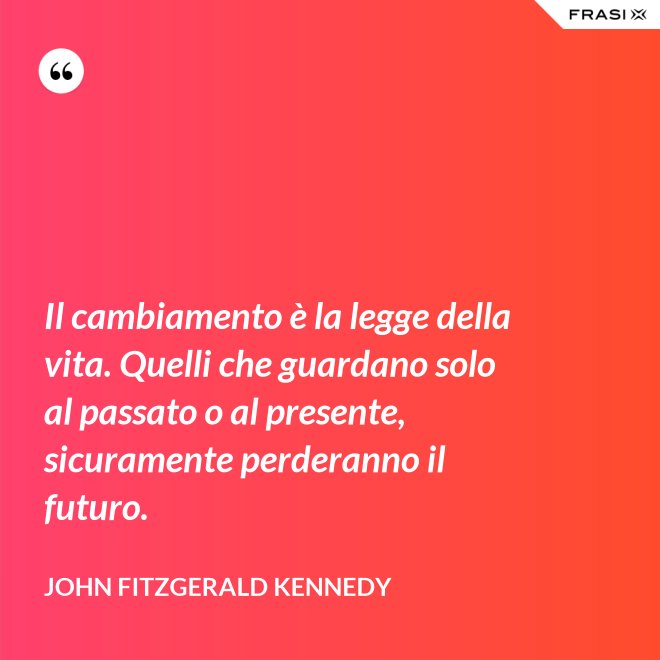 Il cambiamento è la legge della vita. Quelli che guardano solo al passato o al presente, sicuramente perderanno il futuro. - John Fitzgerald Kennedy