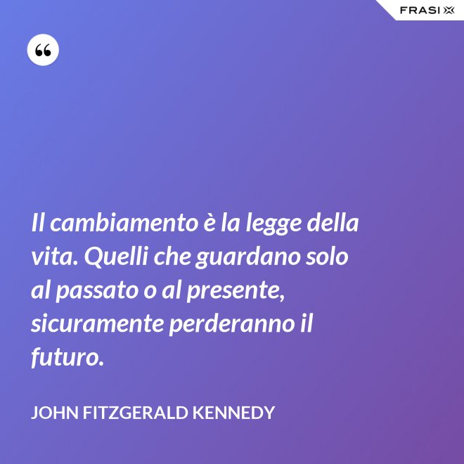 Il cambiamento è la legge della vita. Quelli che guardano solo al passato o al presente, sicuramente perderanno il futuro. - John Fitzgerald Kennedy