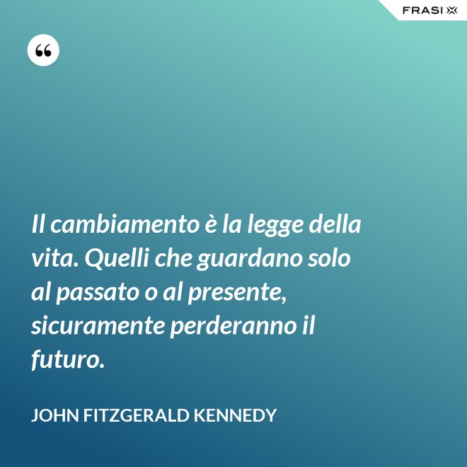 Il cambiamento è la legge della vita. Quelli che guardano solo al passato o al presente, sicuramente perderanno il futuro. - John Fitzgerald Kennedy