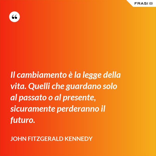 Il cambiamento è la legge della vita. Quelli che guardano solo al passato o al presente, sicuramente perderanno il futuro. - John Fitzgerald Kennedy