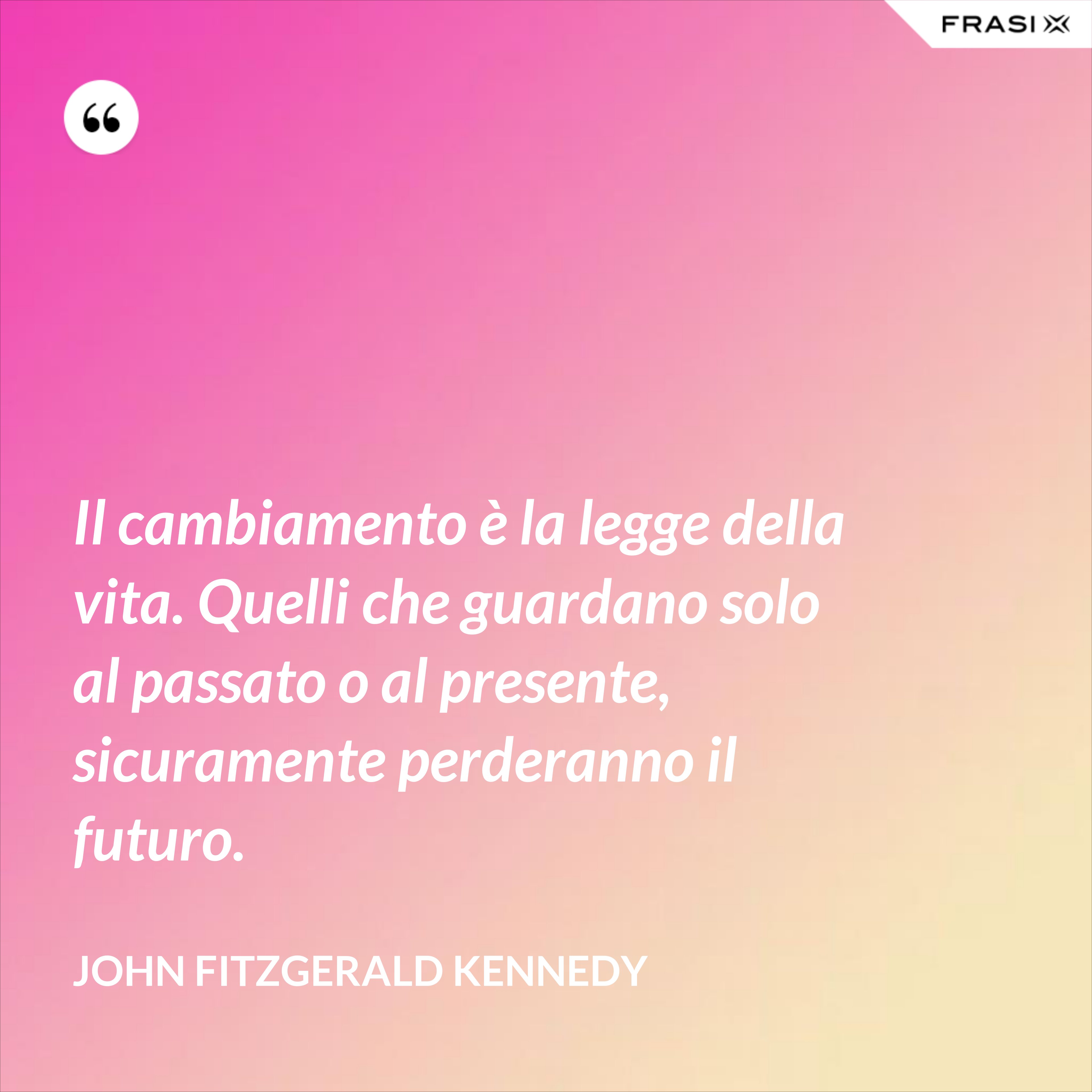Il cambiamento è la legge della vita. Quelli che guardano solo al passato o al presente, sicuramente perderanno il futuro. - John Fitzgerald Kennedy