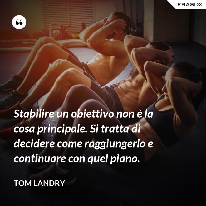 Stabilire un obiettivo non è la cosa principale. Si tratta di decidere come raggiungerlo e continuare con quel piano. - Tom Landry