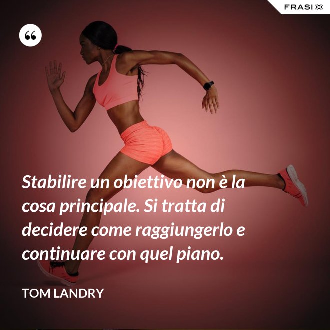 Stabilire un obiettivo non è la cosa principale. Si tratta di decidere come raggiungerlo e continuare con quel piano. - Tom Landry
