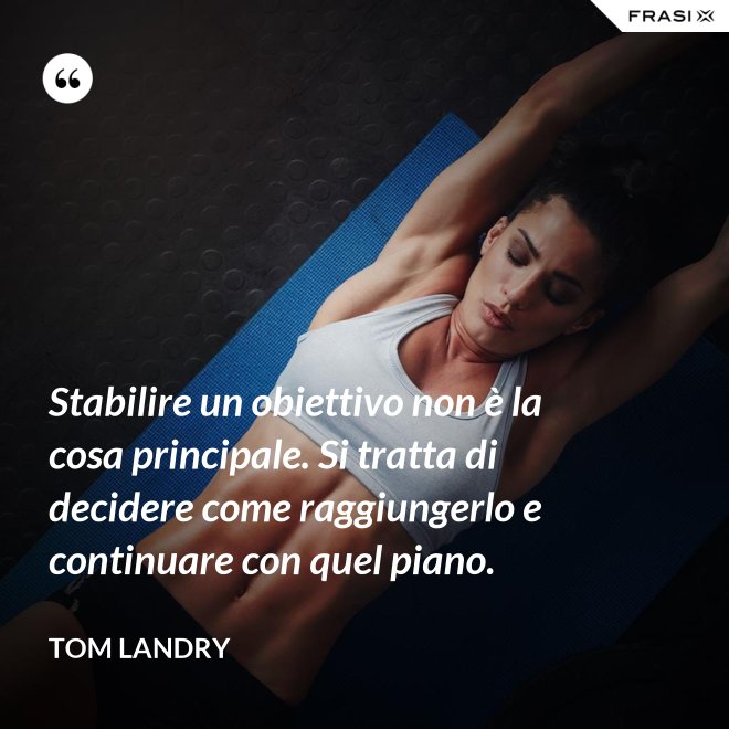 Stabilire un obiettivo non è la cosa principale. Si tratta di decidere come raggiungerlo e continuare con quel piano. - Tom Landry