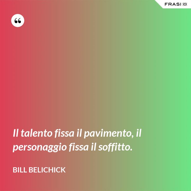 Il talento fissa il pavimento, il personaggio fissa il soffitto. - Bill Belichick
