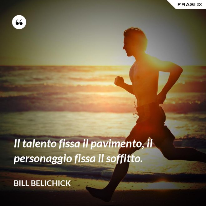 Il talento fissa il pavimento, il personaggio fissa il soffitto. - Bill Belichick