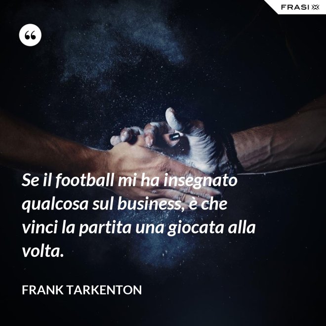 Se il football mi ha insegnato qualcosa sul business, è che vinci la partita una giocata alla volta. - Frank Tarkenton