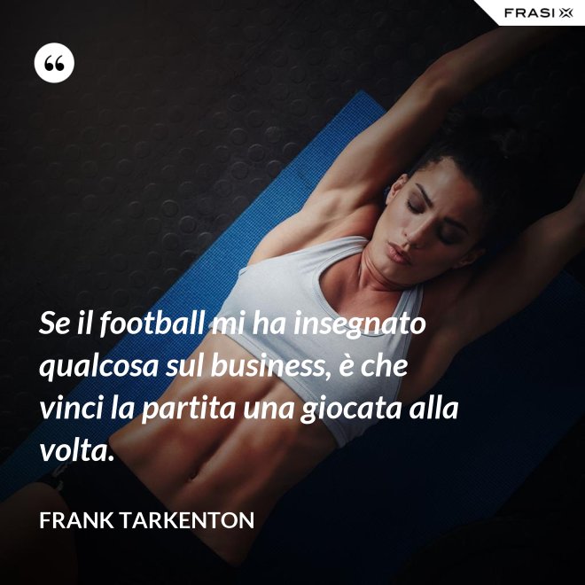 Se il football mi ha insegnato qualcosa sul business, è che vinci la partita una giocata alla volta. - Frank Tarkenton