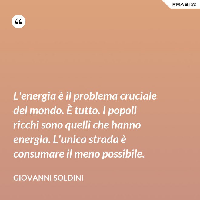 L'energia è il problema cruciale del mondo. È tutto. I popoli ricchi sono quelli che hanno energia. L'unica strada è consumare il meno possibile. - Giovanni Soldini