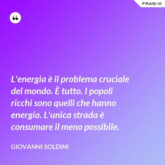L'energia è il problema cruciale del mondo. È tutto. I popoli ricchi sono quelli che hanno energia. L'unica strada è consumare il meno possibile. - Giovanni Soldini