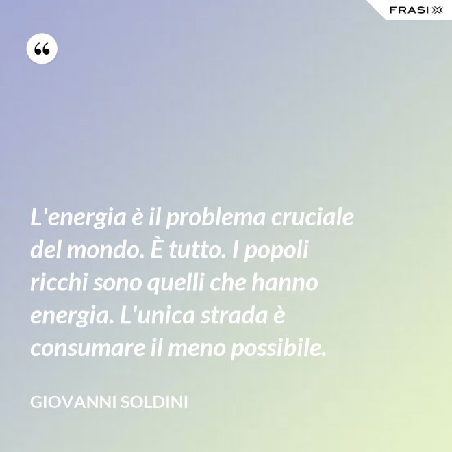 L'energia è il problema cruciale del mondo. È tutto. I popoli ricchi sono quelli che hanno energia. L'unica strada è consumare il meno possibile. - Giovanni Soldini