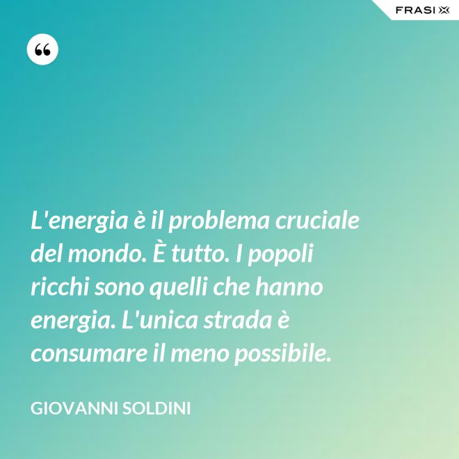 L'energia è il problema cruciale del mondo. È tutto. I popoli ricchi sono quelli che hanno energia. L'unica strada è consumare il meno possibile. - Giovanni Soldini