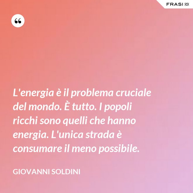 L'energia è il problema cruciale del mondo. È tutto. I popoli ricchi sono quelli che hanno energia. L'unica strada è consumare il meno possibile. - Giovanni Soldini