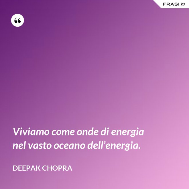 Viviamo come onde di energia nel vasto oceano dell’energia. - Deepak Chopra