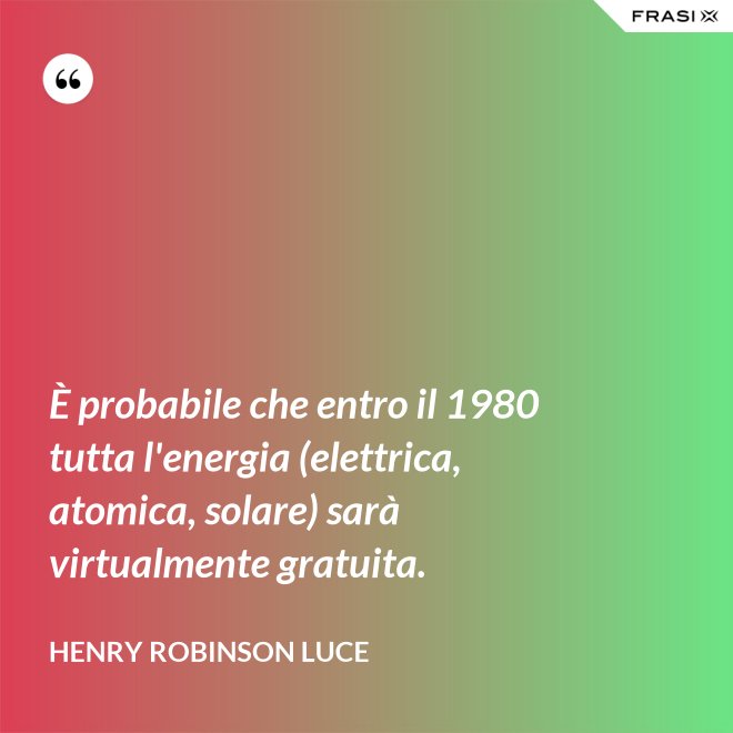 È probabile che entro il 1980 tutta l'energia (elettrica, atomica, solare) sarà virtualmente gratuita. - Henry Robinson Luce