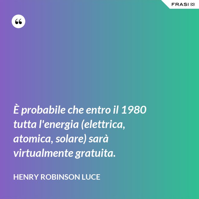 È probabile che entro il 1980 tutta l'energia (elettrica, atomica, solare) sarà virtualmente gratuita. - Henry Robinson Luce