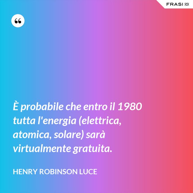 È probabile che entro il 1980 tutta l'energia (elettrica, atomica, solare) sarà virtualmente gratuita. - Henry Robinson Luce