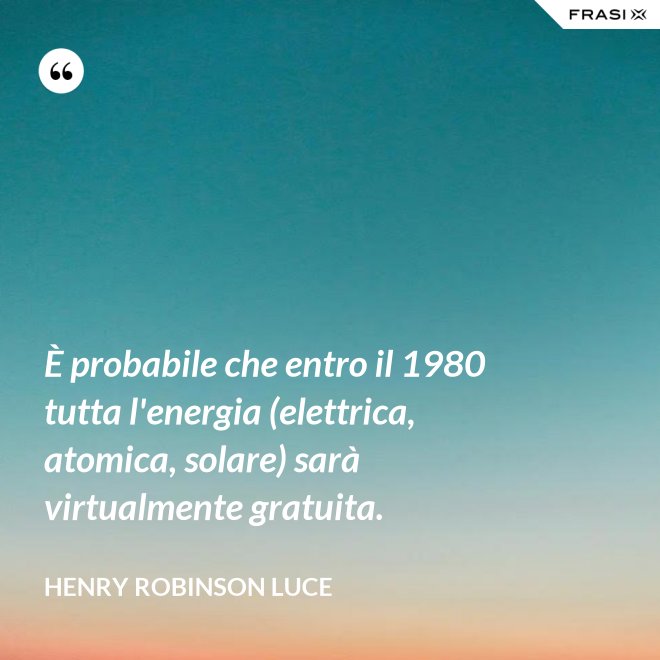 È probabile che entro il 1980 tutta l'energia (elettrica, atomica, solare) sarà virtualmente gratuita. - Henry Robinson Luce