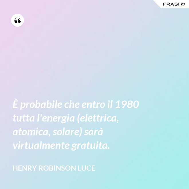 È probabile che entro il 1980 tutta l'energia (elettrica, atomica, solare) sarà virtualmente gratuita. - Henry Robinson Luce