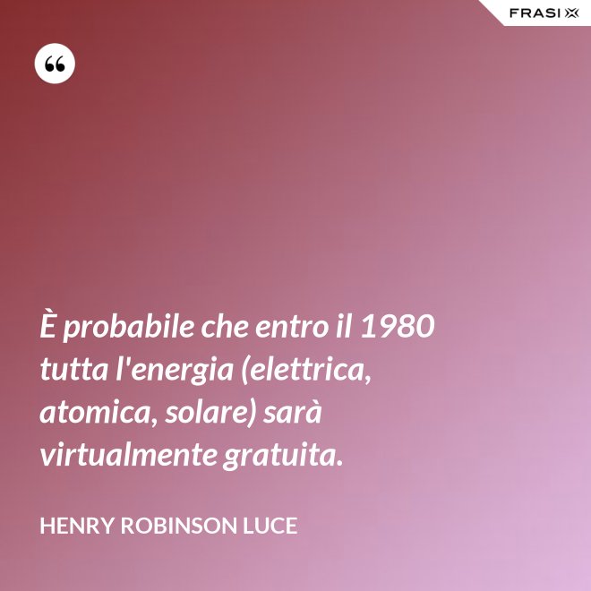 È probabile che entro il 1980 tutta l'energia (elettrica, atomica, solare) sarà virtualmente gratuita. - Henry Robinson Luce