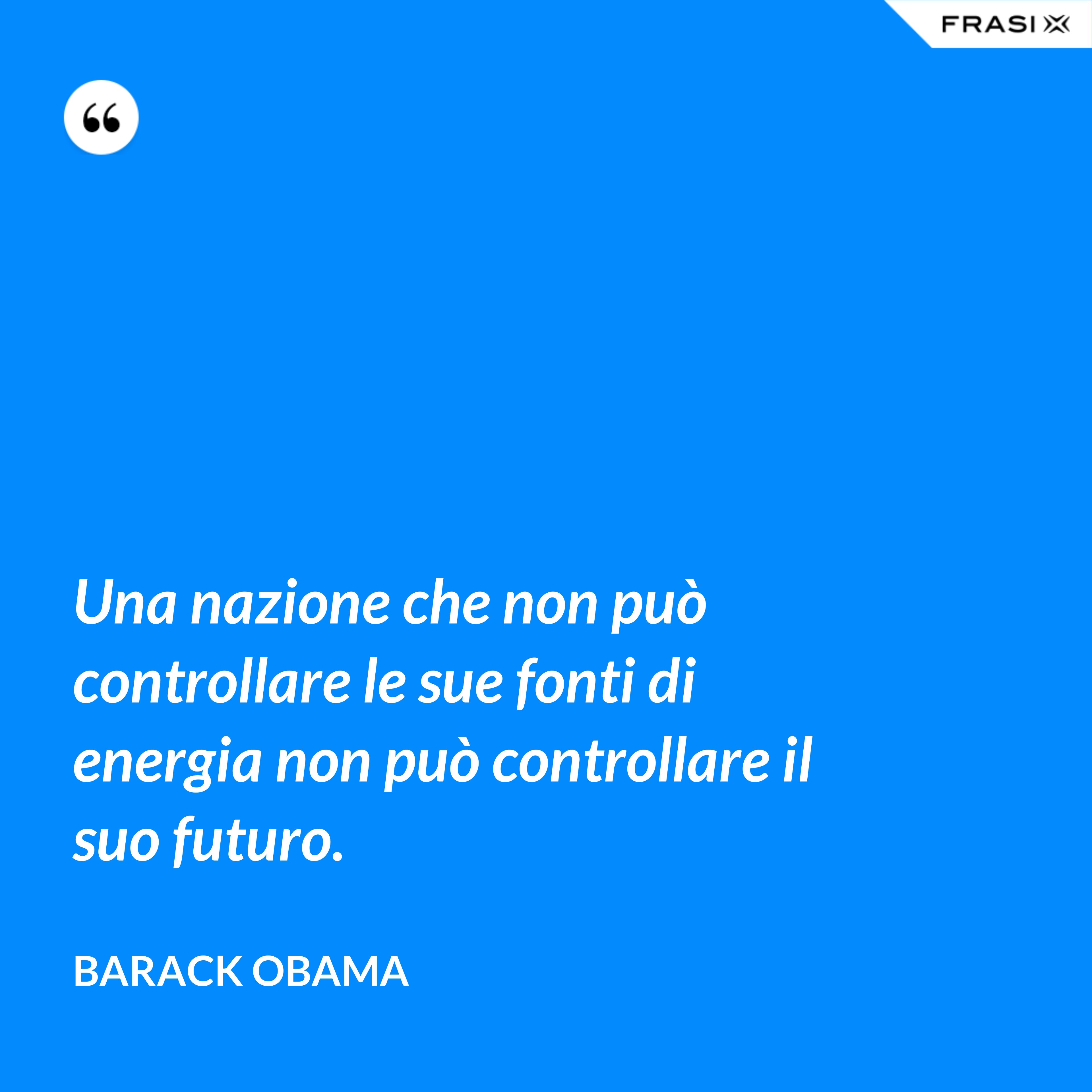 Una nazione che non può controllare le sue fonti di energia non può controllare il suo futuro. - Barack Obama