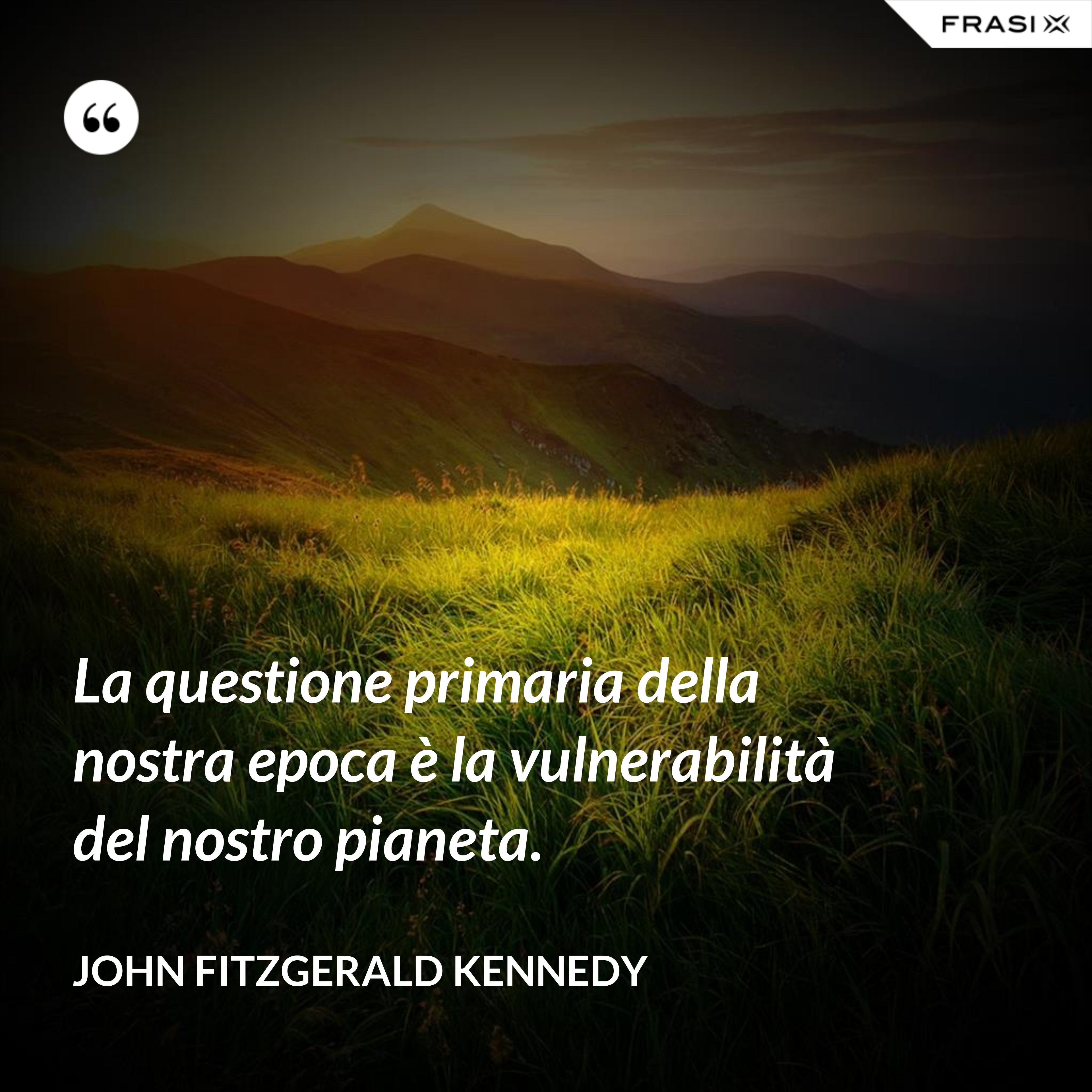 La questione primaria della nostra epoca è la vulnerabilità del nostro pianeta. - John Fitzgerald Kennedy