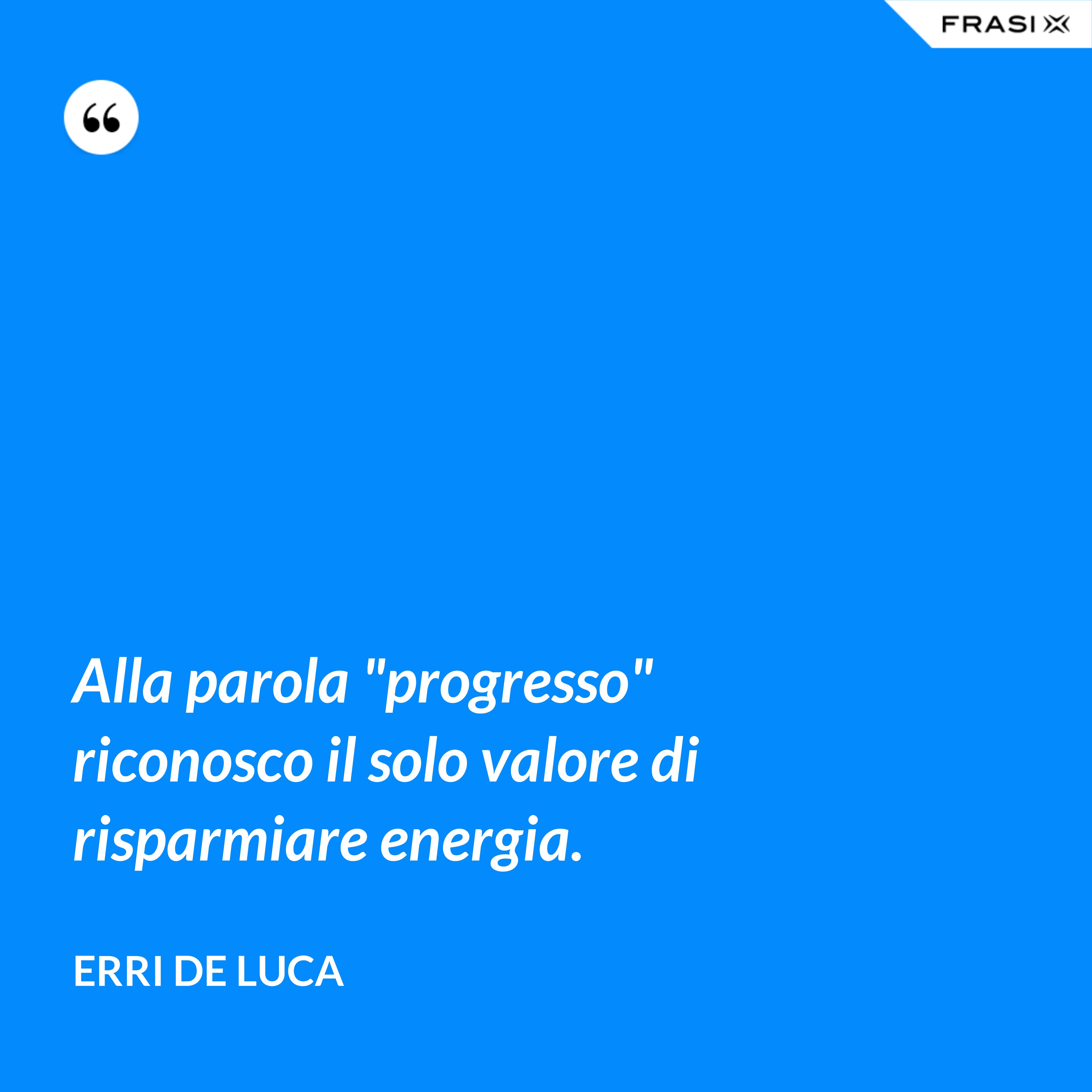 Alla parola "progresso" riconosco il solo valore di risparmiare energia. - Erri De Luca