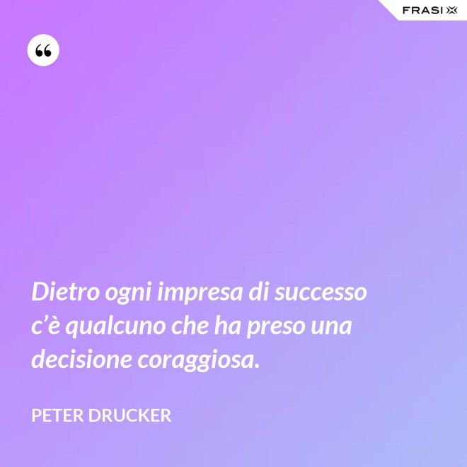 Dietro ogni impresa di successo c’è qualcuno che ha preso una decisione coraggiosa. - Peter Drucker