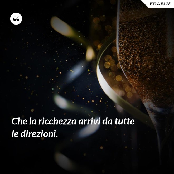 Che la ricchezza arrivi da tutte le direzioni. - Anonimo