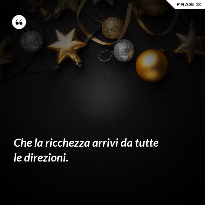 Che la ricchezza arrivi da tutte le direzioni. - Anonimo