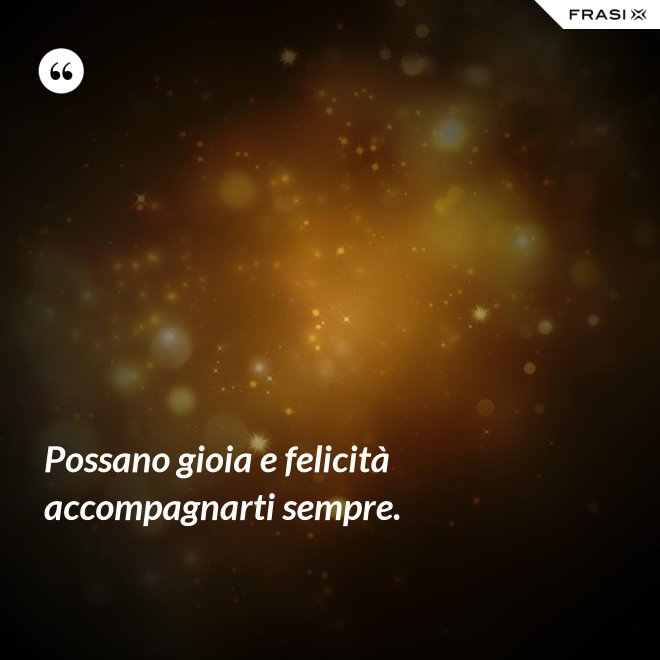 Possano gioia e felicità accompagnarti sempre. - Anonimo