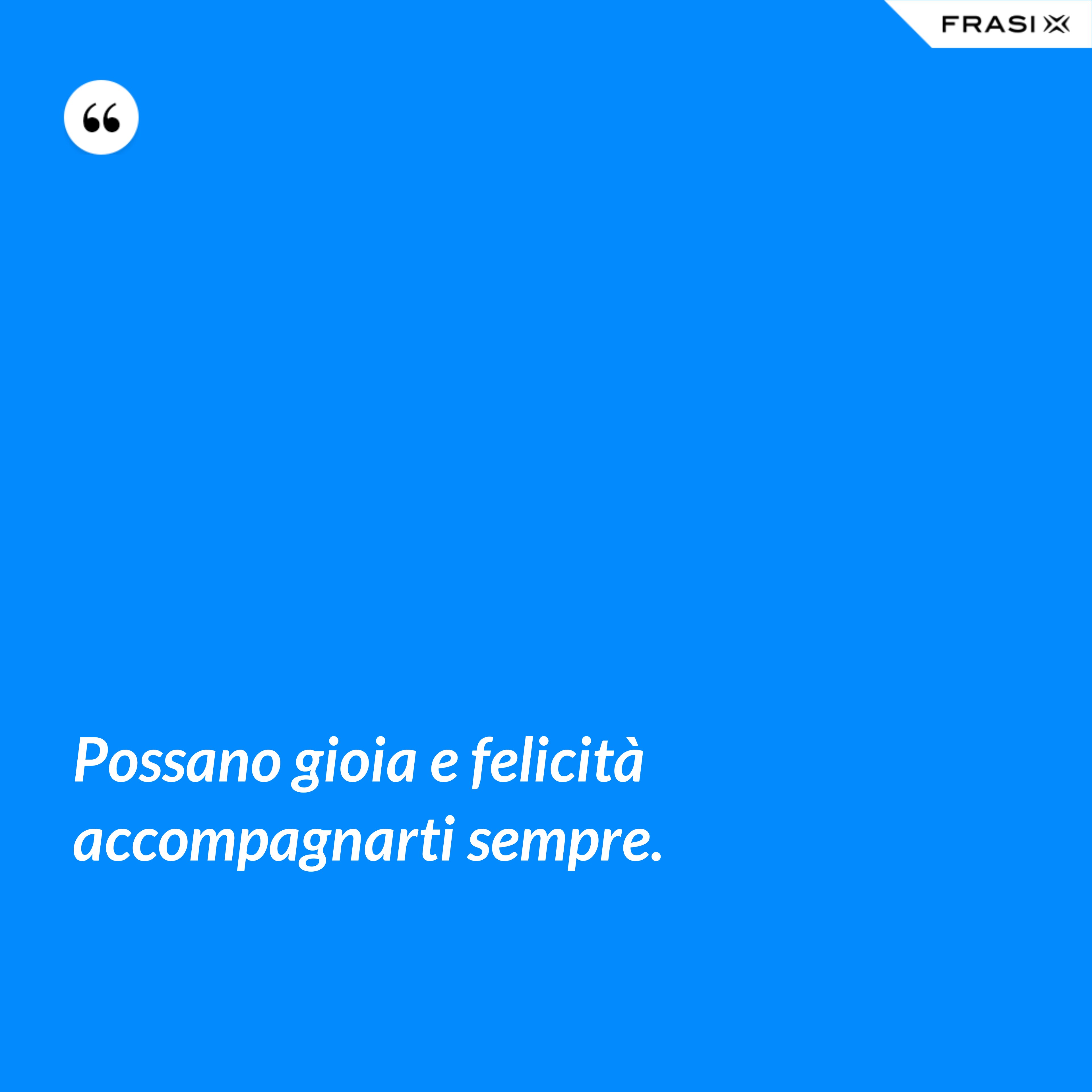 Possano gioia e felicità accompagnarti sempre. - Anonimo