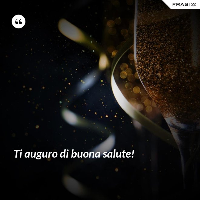 Ti auguro di buona salute! - Anonimo