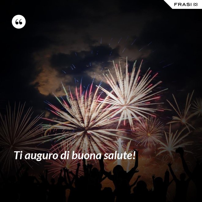Ti auguro di buona salute! - Anonimo