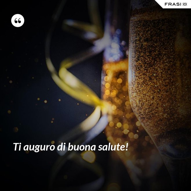 Ti auguro di buona salute! - Anonimo