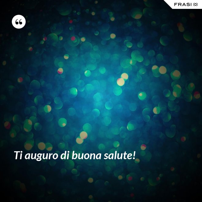 Ti auguro di buona salute! - Anonimo
