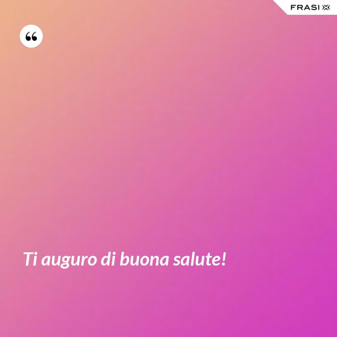 Ti auguro di buona salute! - Anonimo