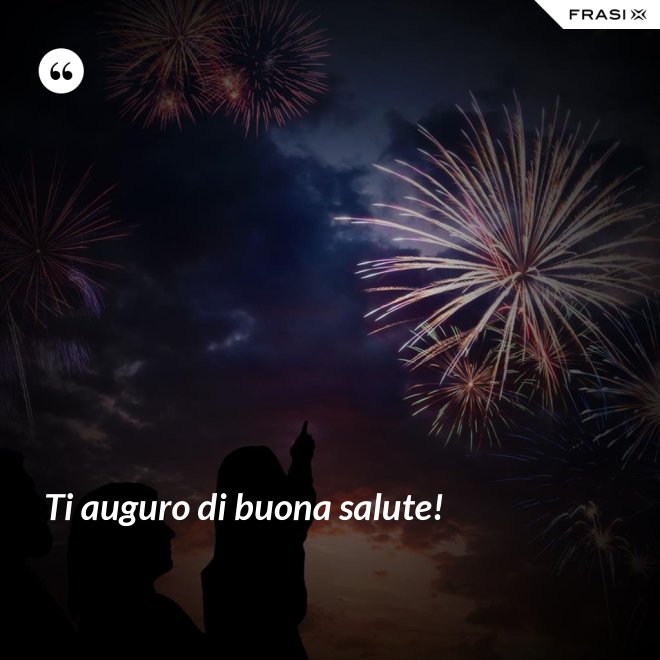 Ti auguro di buona salute! - Anonimo