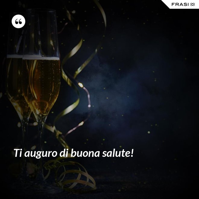 Ti auguro di buona salute! - Anonimo
