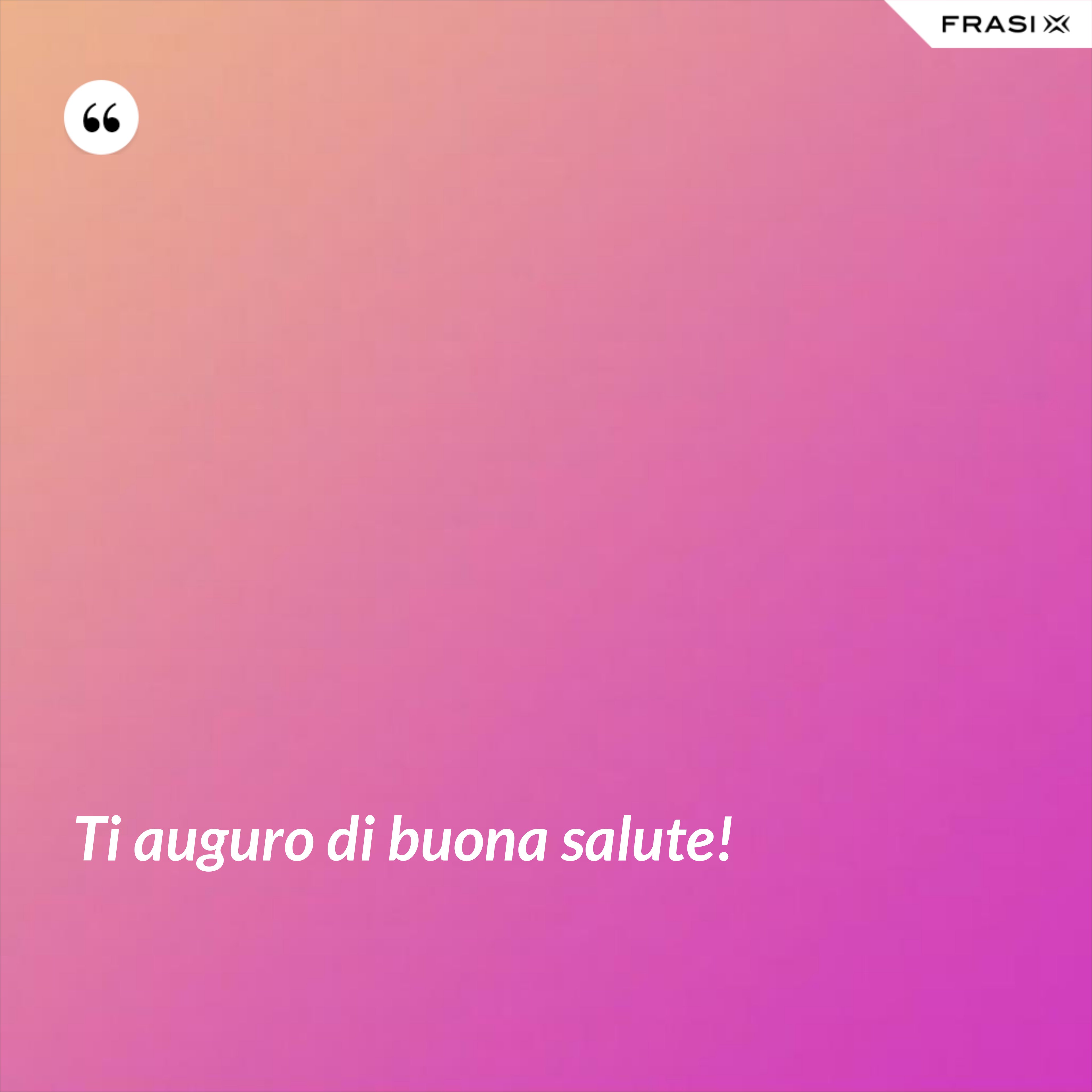 Ti auguro di buona salute! - Anonimo