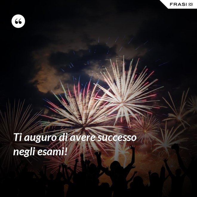 Ti auguro di avere successo negli esami! - Anonimo