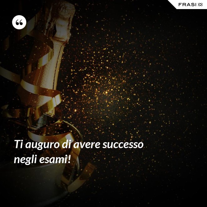 Ti auguro di avere successo negli esami! - Anonimo