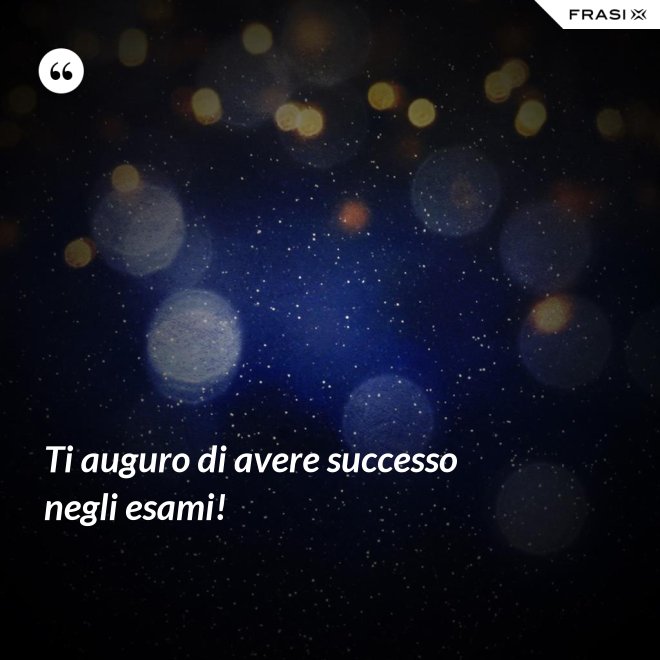 Ti auguro di avere successo negli esami! - Anonimo