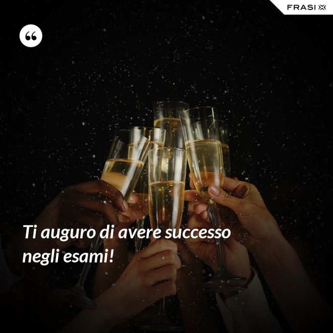 Ti auguro di avere successo negli esami! - Anonimo