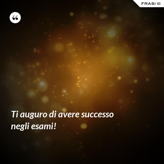 Ti auguro di avere successo negli esami! - Anonimo