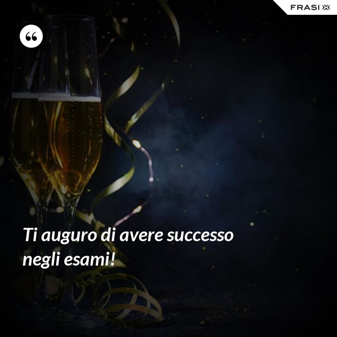Ti auguro di avere successo negli esami! - Anonimo
